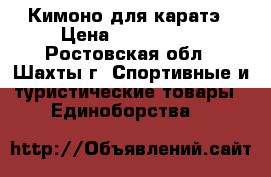  Кимоно для каратэ › Цена ­ 700-1000 - Ростовская обл., Шахты г. Спортивные и туристические товары » Единоборства   